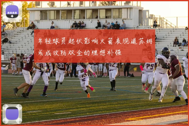 年轻球员起伏影响火箭表现道苏姆或成攻防双全的理想补强