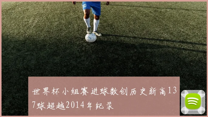 世界杯小组赛进球数创历史新高137球超越2014年纪录