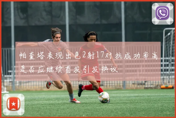 帕奎塔表现出色2射17对抗成功率高是否应继续首发引发热议