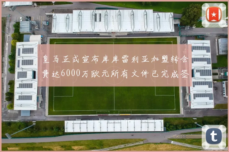 皇马正式宣布库库雷利亚加盟转会费达6000万欧元所有文件已完成签署