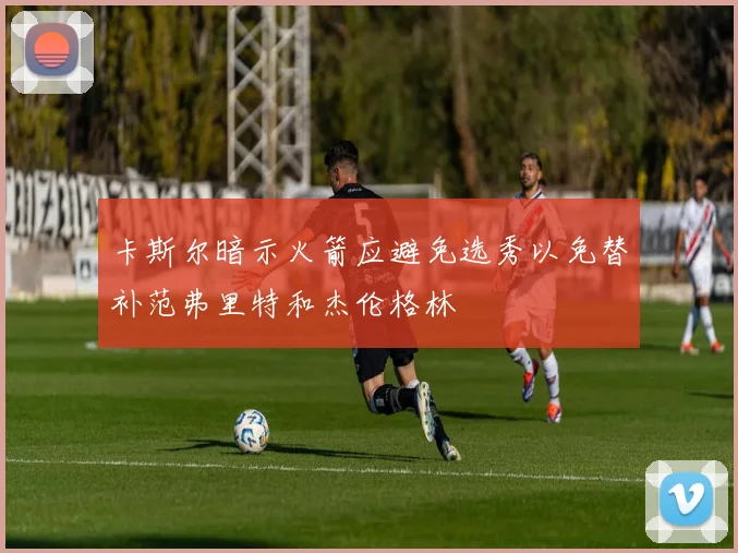 卡斯尔暗示火箭应避免选秀以免替补范弗里特和杰伦格林