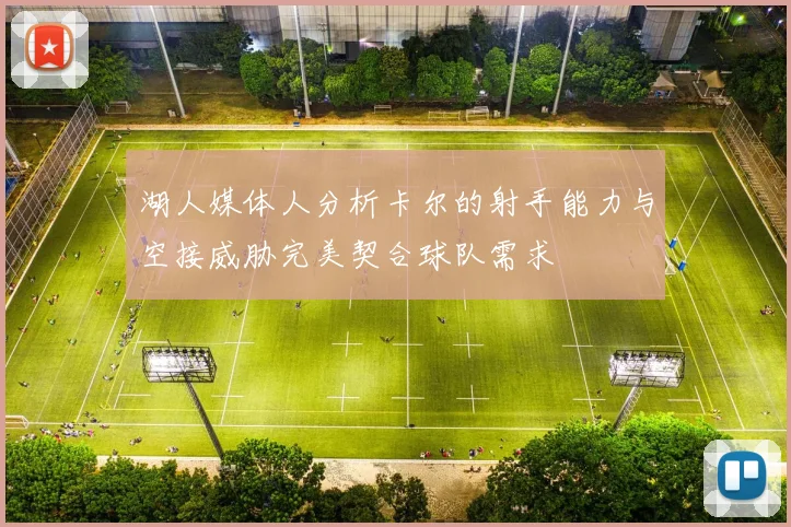 湖人媒体人分析卡尔的射手能力与空接威胁完美契合球队需求