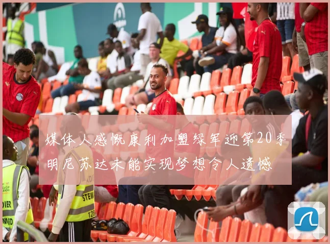 媒体人感慨康利加盟绿军迎第20季明尼苏达未能实现梦想令人遗憾