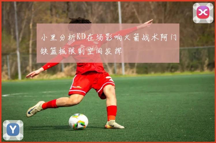 小里分析KD在场影响火箭战术阿门缺篮板限制空间发挥