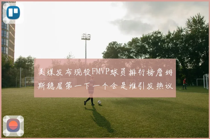 美媒发布现役FMVP球员排行榜詹姆斯稳居第一下一个会是谁引发热议
