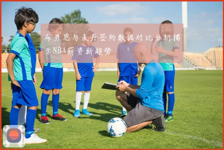 布劳恩与麦丹签约数据对比分析揭示NBA薪资新趋势