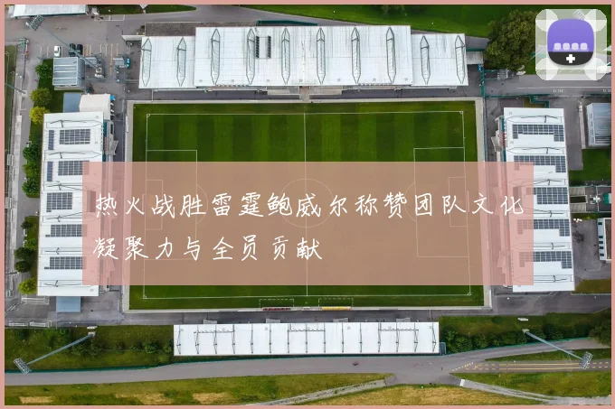 热火战胜雷霆鲍威尔称赞团队文化凝聚力与全员贡献