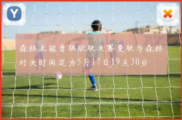 森林未能晋级欧联决赛曼联与森林对决时间定为5月17日19点30分