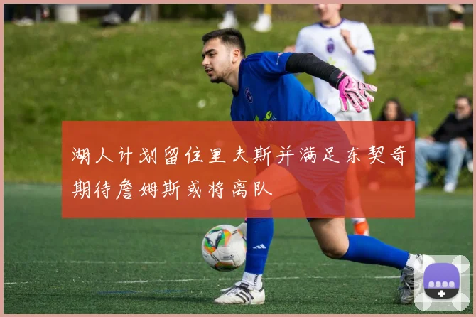 湖人计划留住里夫斯并满足东契奇期待詹姆斯或将离队
