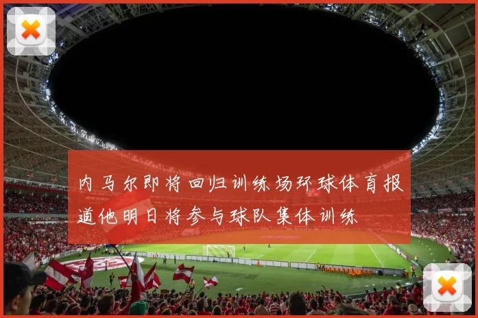 内马尔即将回归训练场环球体育报道他明日将参与球队集体训练