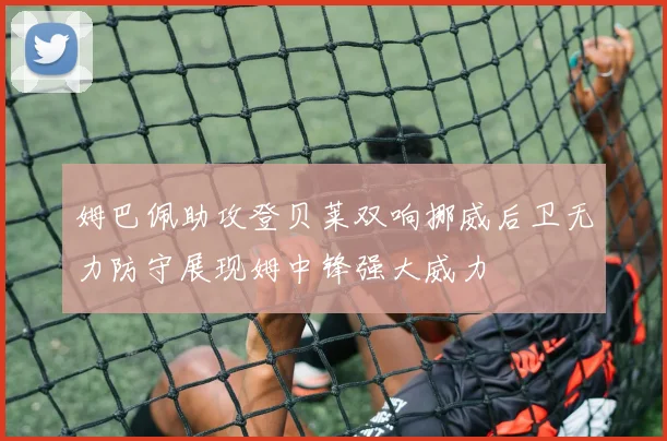 姆巴佩助攻登贝莱双响挪威后卫无力防守展现姆中锋强大威力