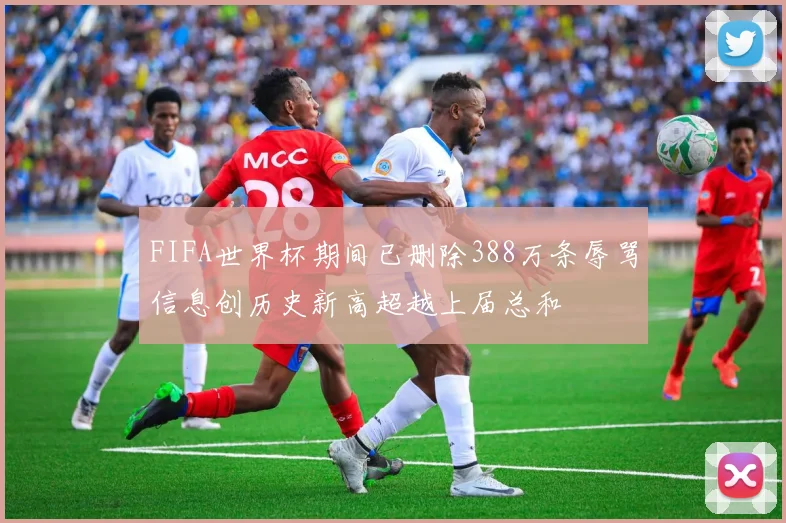 FIFA世界杯期间已删除388万条辱骂信息创历史新高超越上届总和