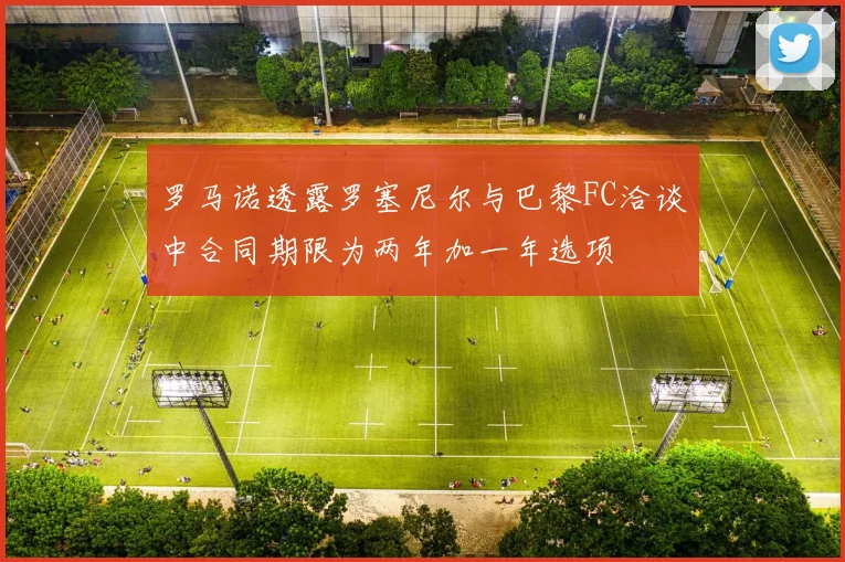 罗马诺透露罗塞尼尔与巴黎FC洽谈中合同期限为两年加一年选项