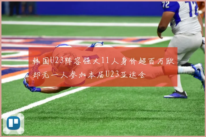韩国U23阵容强大11人身价超百万欧却无一人参加本届U23亚运会
