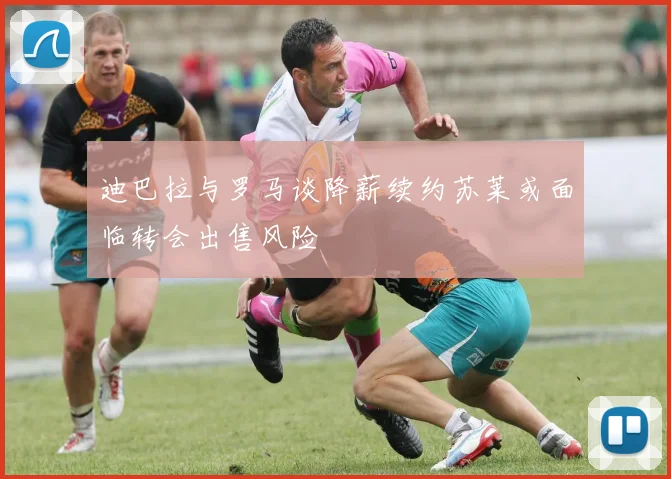 迪巴拉与罗马谈降薪续约苏莱或面临转会出售风险