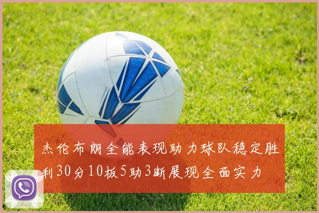 杰伦布朗全能表现助力球队稳定胜利30分10板5助3断展现全面实力