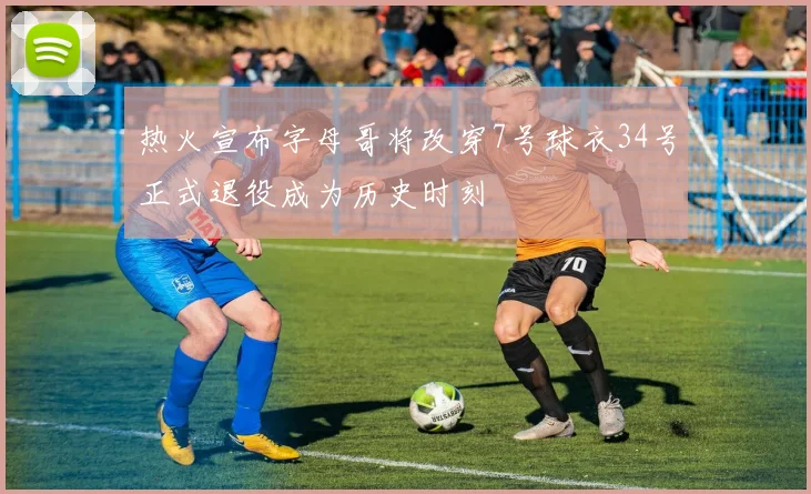 热火宣布字母哥将改穿7号球衣34号正式退役成为历史时刻