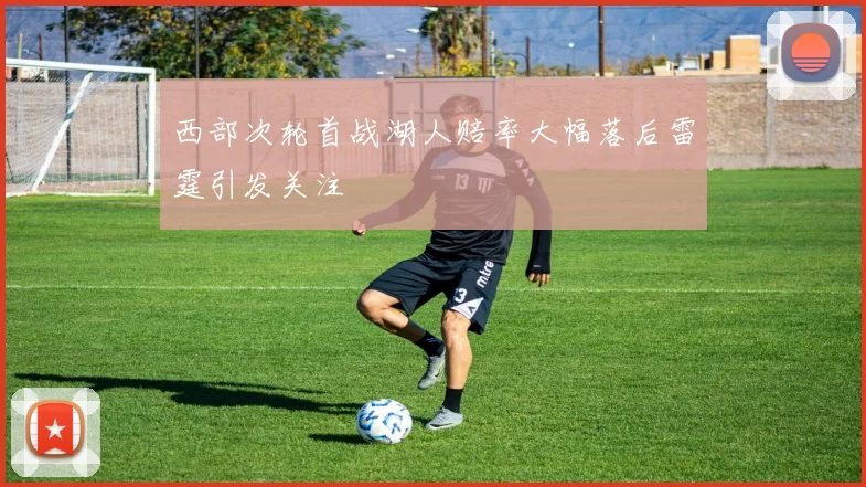 西部次轮首战湖人赔率大幅落后雷霆引发关注