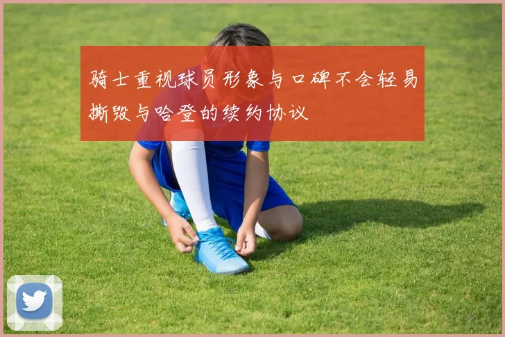 骑士重视球员形象与口碑不会轻易撕毁与哈登的续约协议