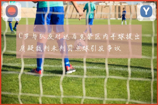 C罗与队友对达马克禁区内手球提出质疑裁判未判罚点球引发争议