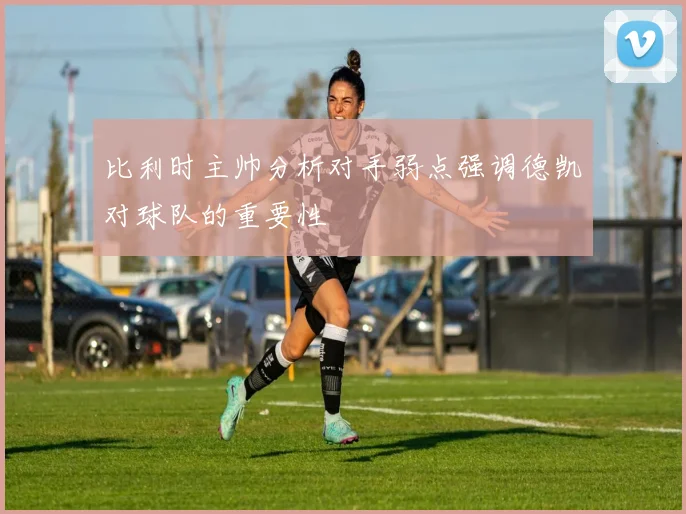 比利时主帅分析对手弱点强调德凯对球队的重要性