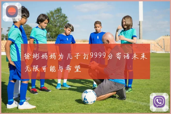 徐彬妈妈为儿子打9999分寄语未来无限可能与希望