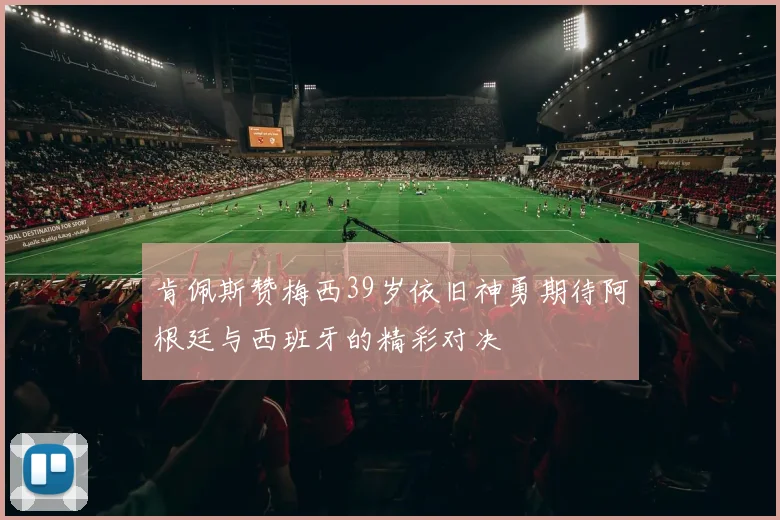 肯佩斯赞梅西39岁依旧神勇期待阿根廷与西班牙的精彩对决