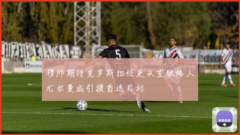 穆帅期待克罗斯担任更衣室联络人尤尔曼成引援首选目标