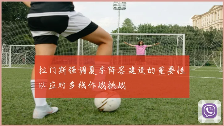 拉门斯强调夏季阵容建设的重要性以应对多线作战挑战