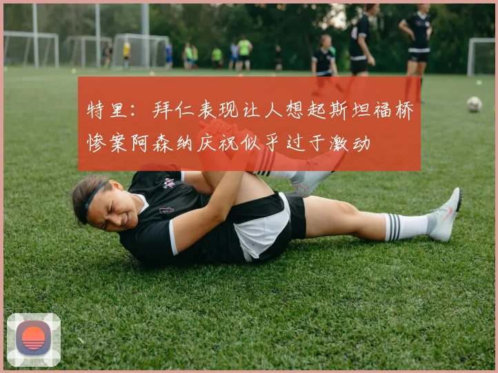 特里：拜仁表现让人想起斯坦福桥惨案阿森纳庆祝似乎过于激动
