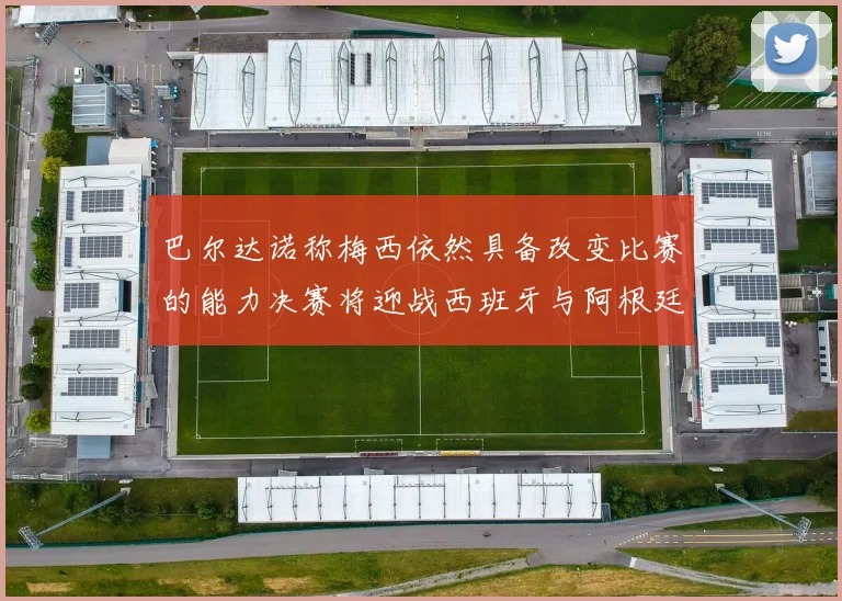 巴尔达诺称梅西依然具备改变比赛的能力决赛将迎战西班牙与阿根廷