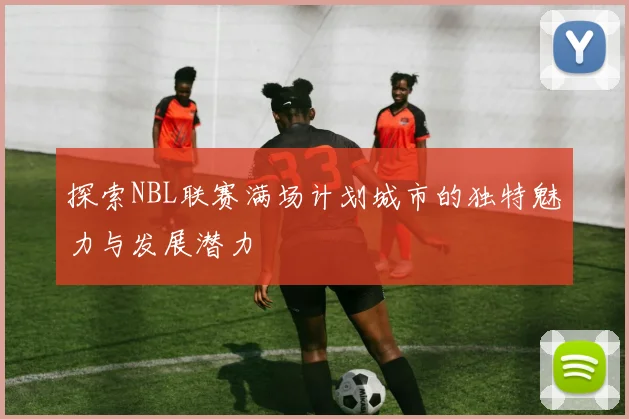 探索NBL联赛满场计划城市的独特魅力与发展潜力