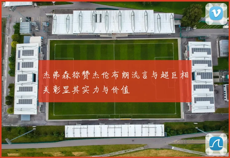 杰弗森称赞杰伦布朗流言与超巨相关彰显其实力与价值