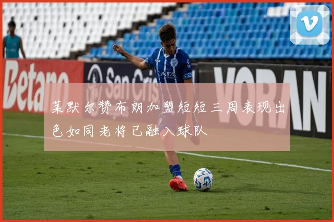 莱默尔赞布朗加盟短短三周表现出色如同老将已融入球队