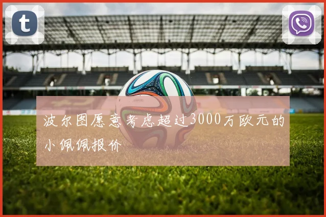 波尔图愿意考虑超过3000万欧元的小佩佩报价