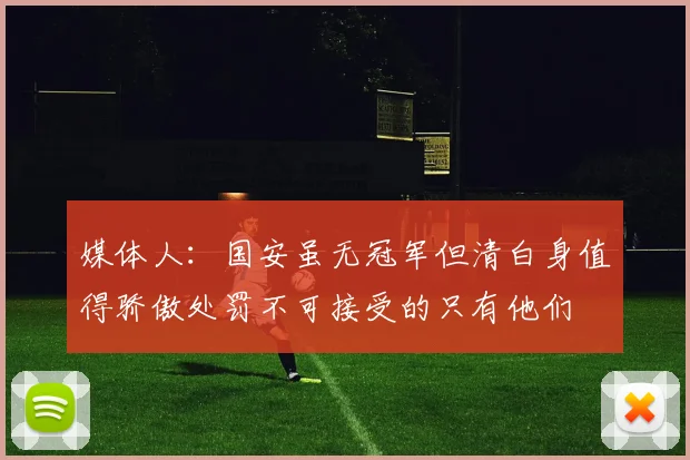 媒体人：国安虽无冠军但清白身值得骄傲处罚不可接受的只有他们