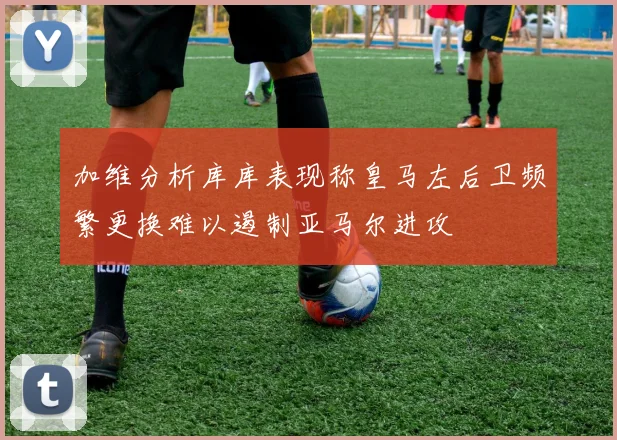 加维分析库库表现称皇马左后卫频繁更换难以遏制亚马尔进攻
